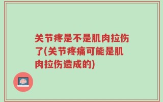 关节疼是不是肌肉拉伤了(关节疼痛可能是肌肉拉伤造成的)