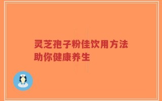灵芝孢子粉佳饮用方法助你健康养生