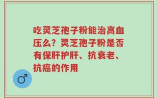 吃灵芝孢子粉能治高血压么？灵芝孢子粉是否有保肝护肝、抗衰老、抗癌的作用