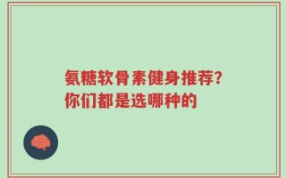氨糖软骨素健身推荐？你们都是选哪种的