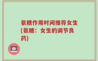 氨糖作用时间推荐女生(氨糖：女生的调节良药)
