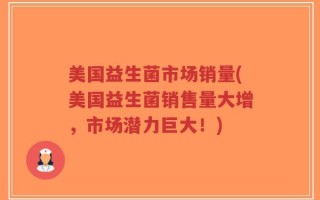 美国益生菌市场销量(美国益生菌销售量大增，市场潜力巨大！)
