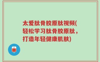 太爱肽骨胶原肽视频(轻松学习肽骨胶原肽，打造年轻健康肌肤)