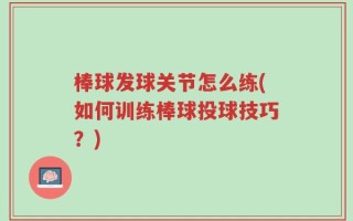 棒球发球关节怎么练(如何训练棒球投球技巧？)