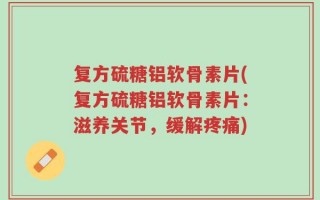 复方硫糖铝软骨素片(复方硫糖铝软骨素片：滋养关节，缓解疼痛)