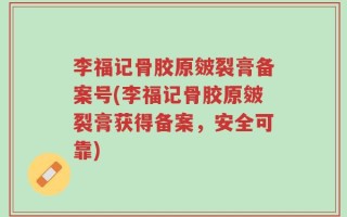 李福记骨胶原皴裂膏备案号(李福记骨胶原皴裂膏获得备案，安全可靠)