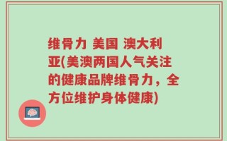 维骨力 美国 澳大利亚(美澳两国人气关注的健康品牌维骨力，全方位维护身体健康)