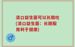 清口益生菌可以长期吃(清口益生菌：长期服用利于健康)