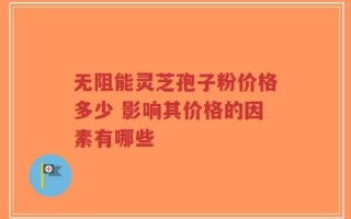 无阻能灵芝孢子粉价格多少 影响其价格的因素有哪些