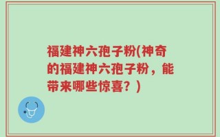 福建神六孢子粉(神奇的福建神六孢子粉，能带来哪些惊喜？)