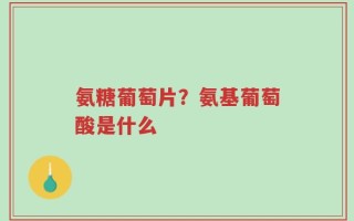氨糖葡萄片？氨基葡萄酸是什么