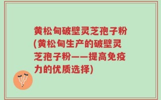 黄松甸破壁灵芝孢子粉(黄松甸生产的破壁灵芝孢子粉——提高免疫力的优质选择)