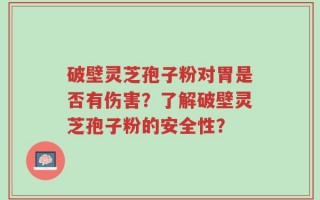 破壁灵芝孢子粉对胃是否有伤害？了解破壁灵芝孢子粉的安全性？