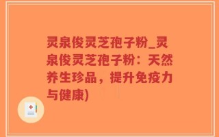 灵泉俊灵芝孢子粉_灵泉俊灵芝孢子粉：天然养生珍品，提升免疫力与健康)