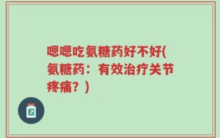 嗯嗯吃氨糖药好不好(氨糖药：有效治疗关节疼痛？)