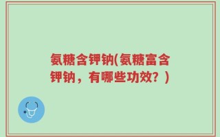 氨糖含钾钠(氨糖富含钾钠，有哪些功效？)