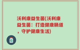 沃利康益生菌(沃利康益生菌：打造健康肠道，守护健康生活)