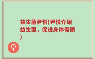 益生菌尹悦(尹悦介绍益生菌，促进身体健康)