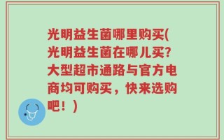 光明益生菌哪里购买(光明益生菌在哪儿买？大型超市通路与官方电商均可购买，快来选购吧！)