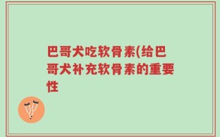 巴哥犬吃软骨素(给巴哥犬补充软骨素的重要性