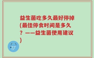 益生菌吃多久最好停掉(最佳停食时间是多久？——益生菌使用建议)