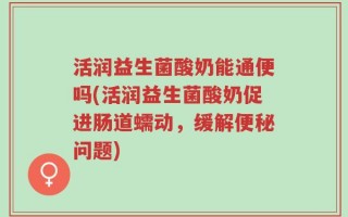 活润益生菌酸奶能通便吗(活润益生菌酸奶促进肠道蠕动，缓解便秘问题)
