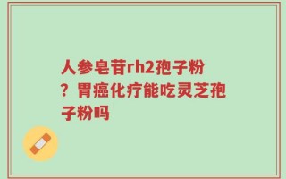 人参皂苷rh2孢子粉？胃癌化疗能吃灵芝孢子粉吗