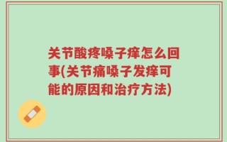 关节酸疼嗓子痒怎么回事(关节痛嗓子发痒可能的原因和治疗方法)