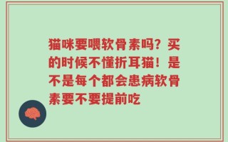 猫咪要喂软骨素吗？买的时候不懂折耳猫！是不是每个都会患病软骨素要不要提前吃