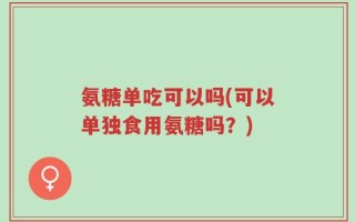 氨糖单吃可以吗(可以单独食用氨糖吗？)
