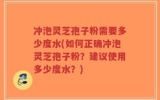 冲泡灵芝孢子粉需要多少度水(如何正确冲泡灵芝孢子粉？建议使用多少度水？)
