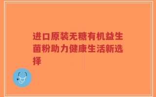 进口原装无糖有机益生菌粉助力健康生活新选择