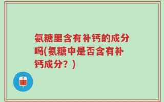 氨糖里含有补钙的成分吗(氨糖中是否含有补钙成分？)
