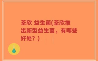 荃欣 益生菌(荃欣推出新型益生菌，有哪些好处？)
