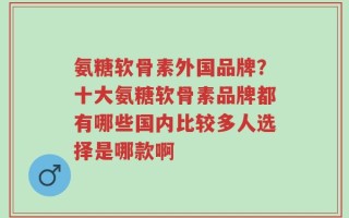 氨糖软骨素外国品牌？十大氨糖软骨素品牌都有哪些国内比较多人选择是哪款啊