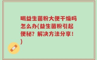 喝益生菌粉大便干燥吗怎么办(益生菌粉引起便秘？解决方法分享！)