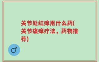 关节处红痒用什么药(关节瘙痒疗法，药物推荐)