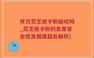 开刀灵芝孢子粉能吃吗_灵芝孢子粉的食用安全性及健康益处解析)