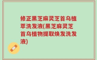 修正黑芝麻灵芝首乌植萃洗发液(黑芝麻灵芝首乌植物提取焕发洗发液)