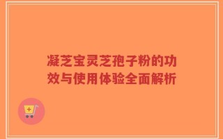 凝芝宝灵芝孢子粉的功效与使用体验全面解析