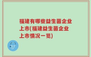 福建有哪些益生菌企业上市(福建益生菌企业上市情况一览)