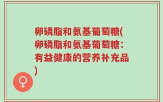 卵磷脂和氨基葡萄糖(卵磷脂和氨基葡萄糖：有益健康的营养补充品)