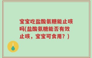 宝宝吃盐酸氨糖能止咳吗(盐酸氨糖能否有效止咳，宝宝可食用？)