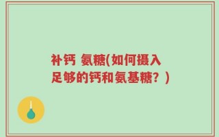 补钙 氨糖(如何摄入足够的钙和氨基糖？)