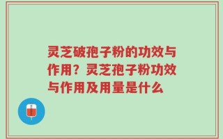 灵芝破孢子粉的功效与作用？灵芝孢子粉功效与作用及用量是什么