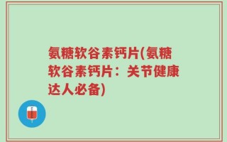氨糖软谷素钙片(氨糖软谷素钙片：关节健康达人必备)