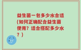 益生菌一包多少水合适(如何正确配合益生菌使用？适合搭配多少水？)