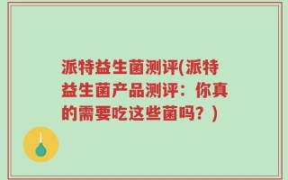 派特益生菌测评(派特益生菌产品测评：你真的需要吃这些菌吗？)