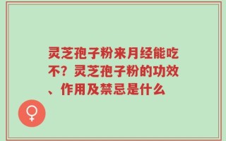 灵芝孢子粉来月经能吃不？灵芝孢子粉的功效、作用及禁忌是什么