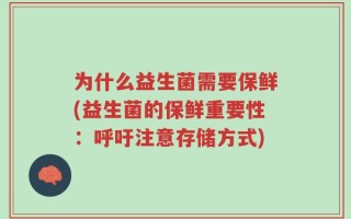 为什么益生菌需要保鲜(益生菌的保鲜重要性：呼吁注意存储方式)